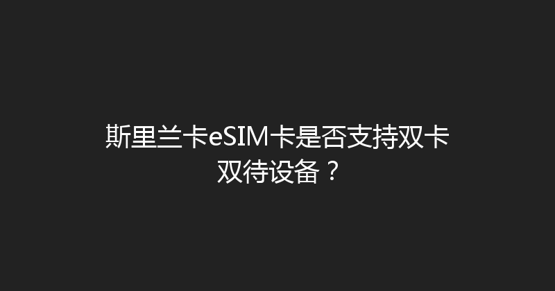 斯里兰卡eSIM卡是否支持双卡双待设备？ 