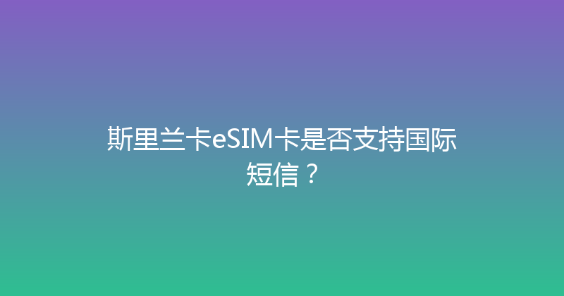 斯里兰卡eSIM卡是否支持国际短信？ 