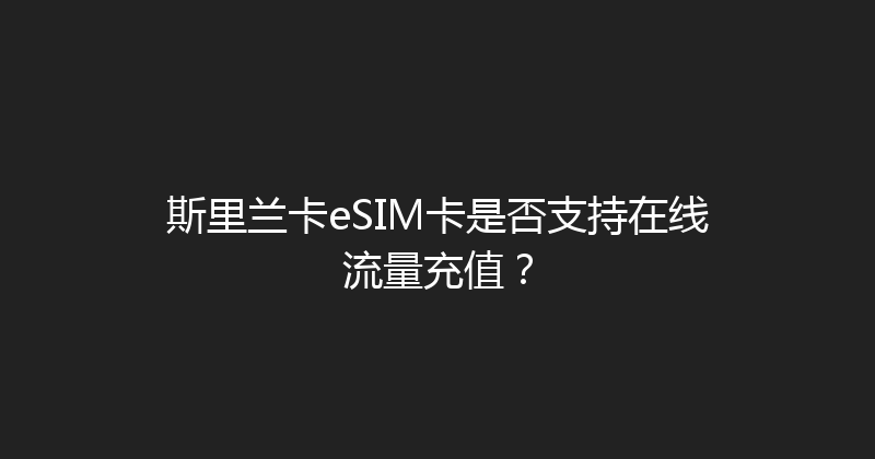 斯里兰卡eSIM卡是否支持在线流量充值？ 