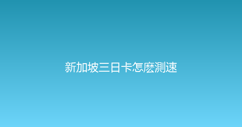 新加坡三日卡怎麽測速 