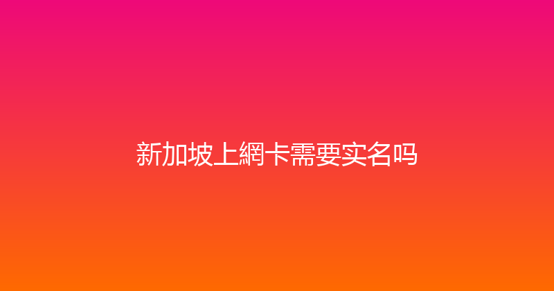 新加坡上網卡需要实名吗 