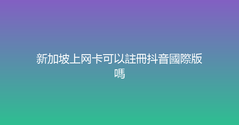 新加坡上网卡可以註冊抖音國際版嗎 