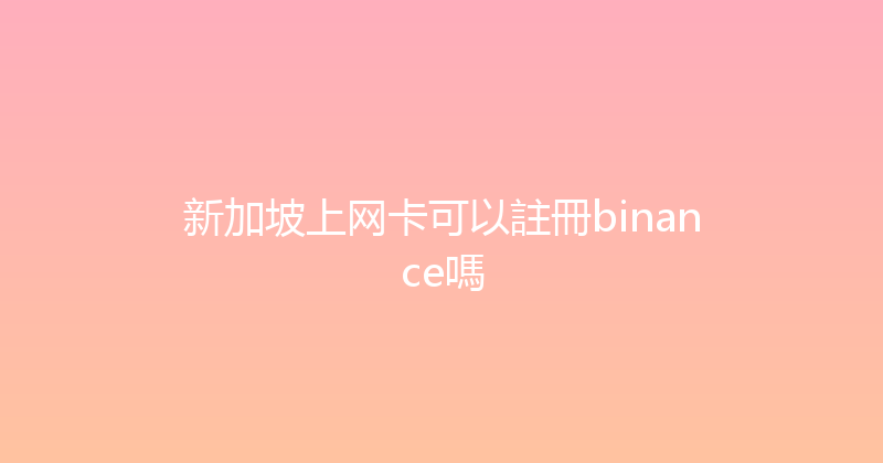 新加坡上网卡可以註冊binance嗎 
