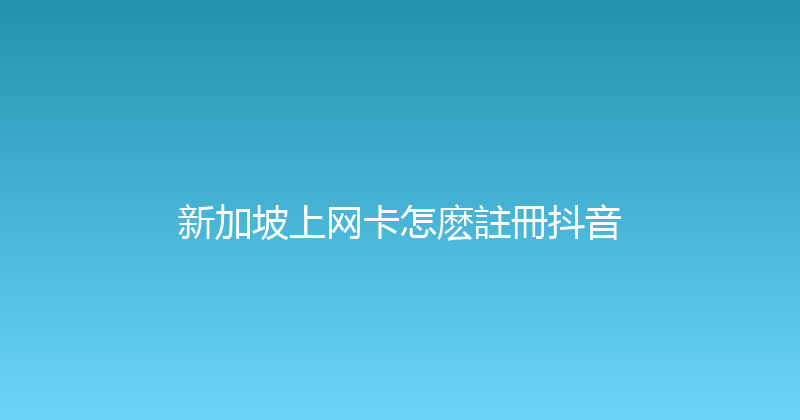 新加坡上网卡怎麽註冊抖音 