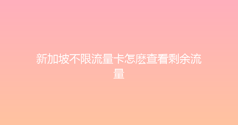 新加坡不限流量卡怎麽查看剩余流量 