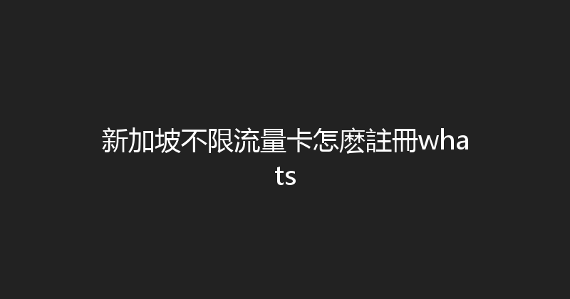 新加坡不限流量卡怎麽註冊whats 