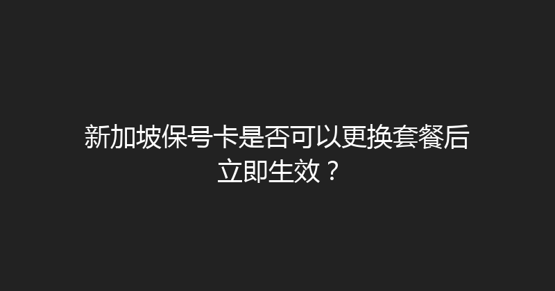 新加坡保号卡是否可以更换套餐后立即生效？ 