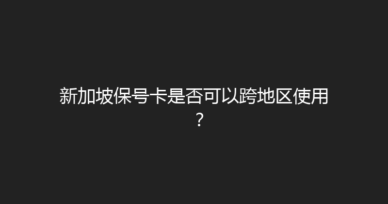 新加坡保号卡是否可以跨地区使用？ 