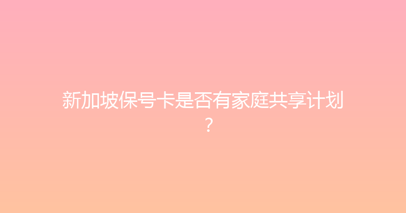 新加坡保号卡是否有家庭共享计划？ 