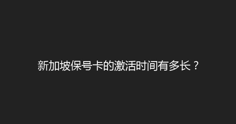 新加坡保号卡的激活时间有多长？ 