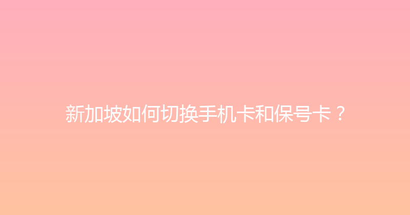 新加坡如何切换手机卡和保号卡？ 