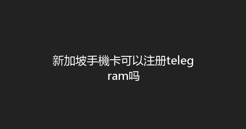 新加坡手機卡可以注册telegram吗 