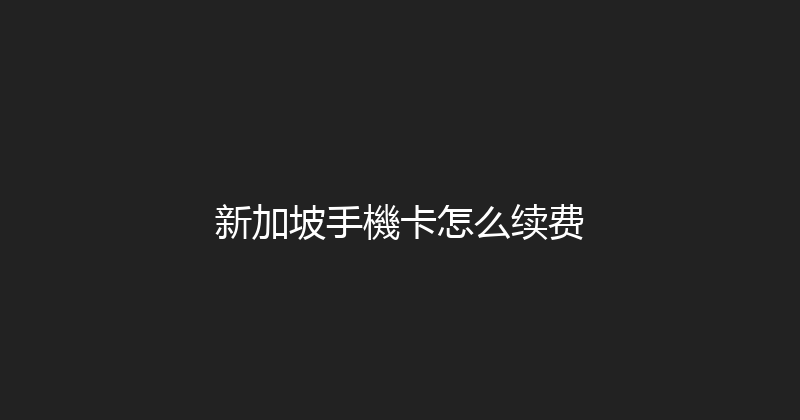 新加坡手機卡怎么续费 