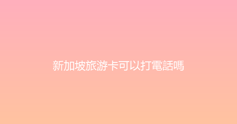 新加坡旅游卡可以打電話嗎 
