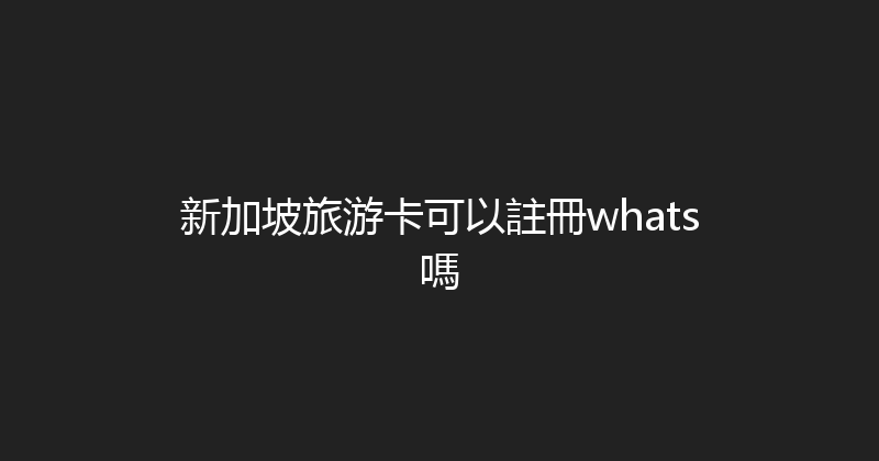 新加坡旅游卡可以註冊whats嗎 