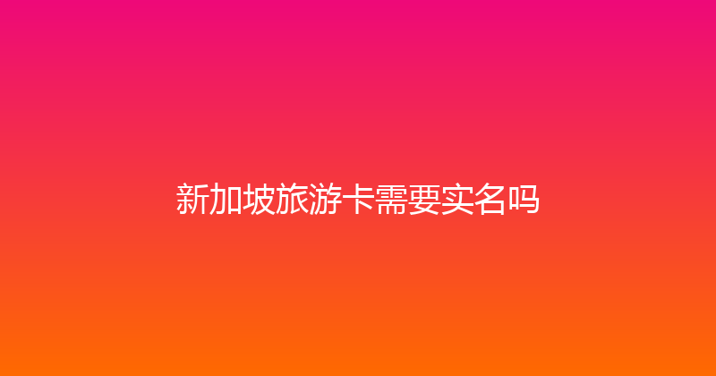 新加坡旅游卡需要实名吗 