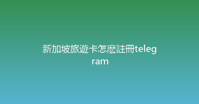 新加坡旅遊卡怎麽註冊telegram 