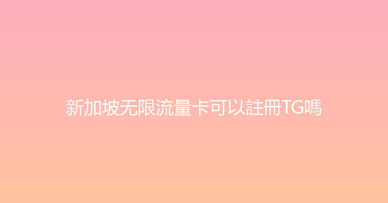 新加坡无限流量卡可以註冊TG嗎 