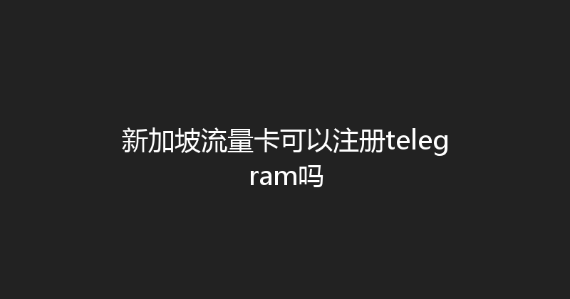 新加坡流量卡可以注册telegram吗 