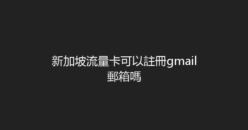 新加坡流量卡可以註冊gmail郵箱嗎 