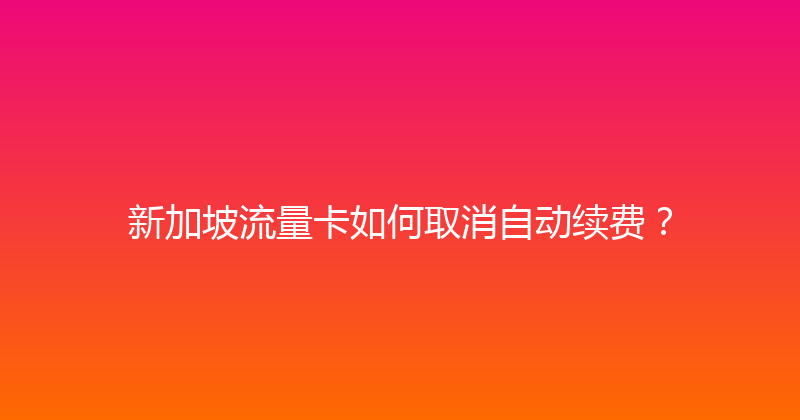 新加坡流量卡如何取消自动续费？ 