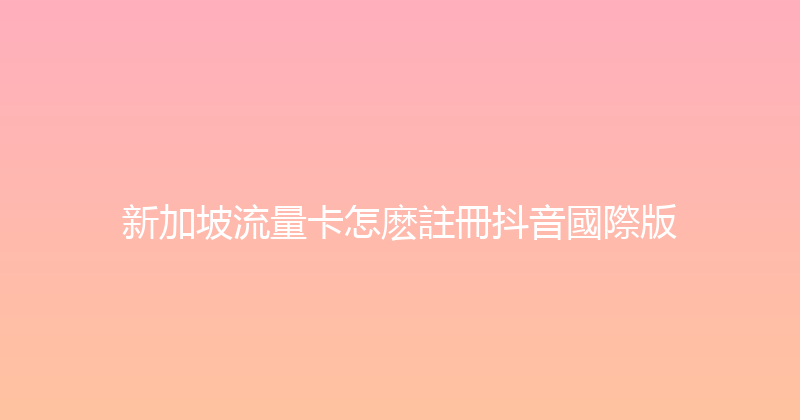 新加坡流量卡怎麽註冊抖音國際版 