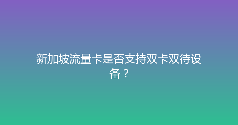 新加坡流量卡是否支持双卡双待设备？ 