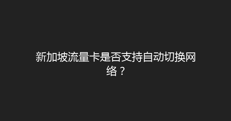 新加坡流量卡是否支持自动切换网络？ 