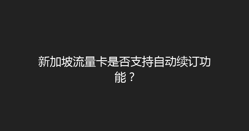 新加坡流量卡是否支持自动续订功能？ 