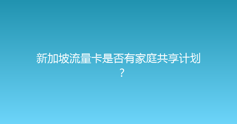 新加坡流量卡是否有家庭共享计划？ 