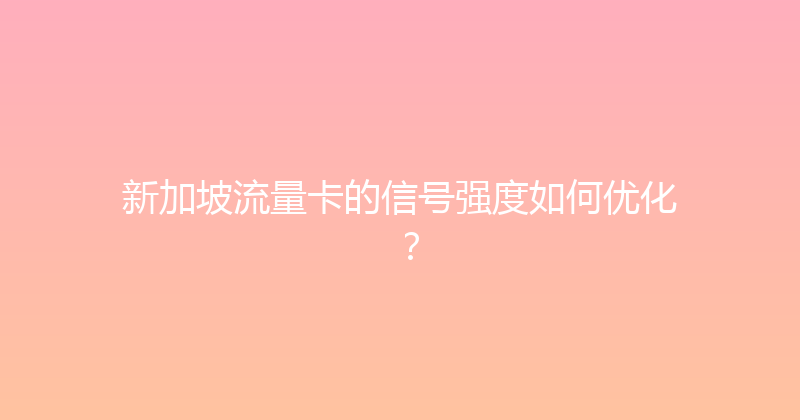 新加坡流量卡的信号强度如何优化？ 