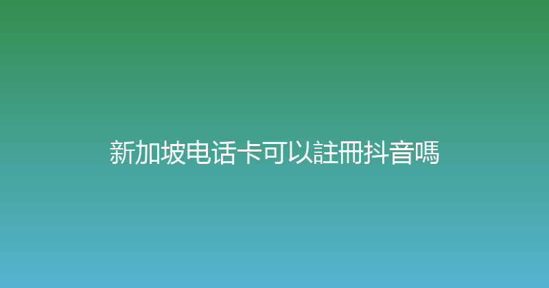 新加坡电话卡可以註冊抖音嗎 