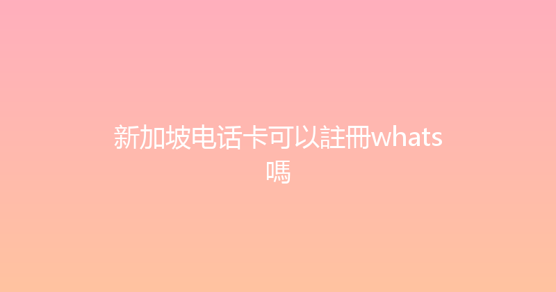 新加坡电话卡可以註冊whats嗎 