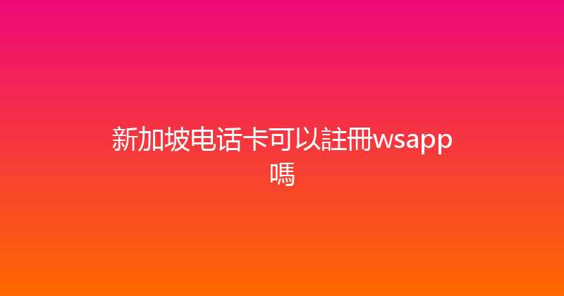 新加坡电话卡可以註冊wsapp嗎 
