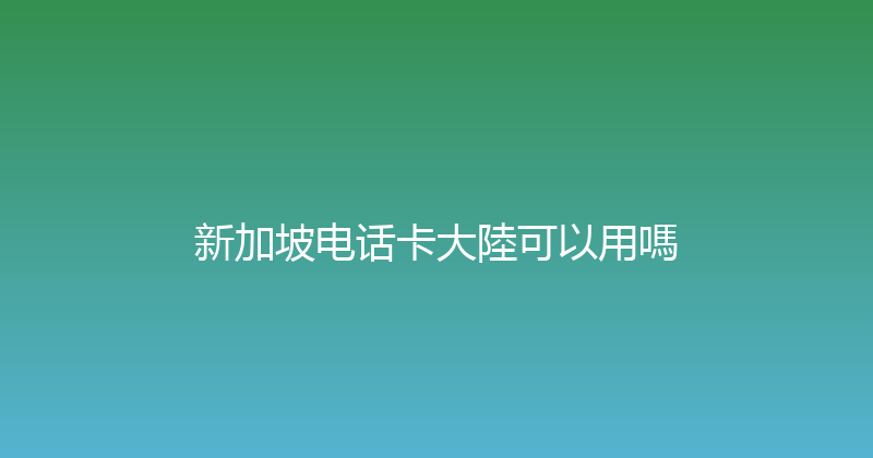 新加坡电话卡大陸可以用嗎 