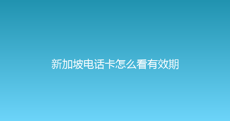 新加坡电话卡怎么看有效期 