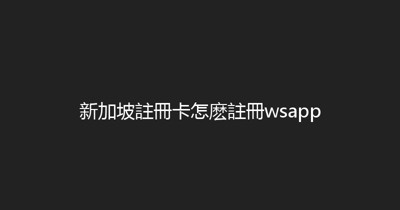 新加坡註冊卡怎麽註冊wsapp 