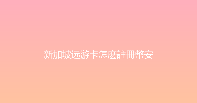 新加坡远游卡怎麽註冊幣安 