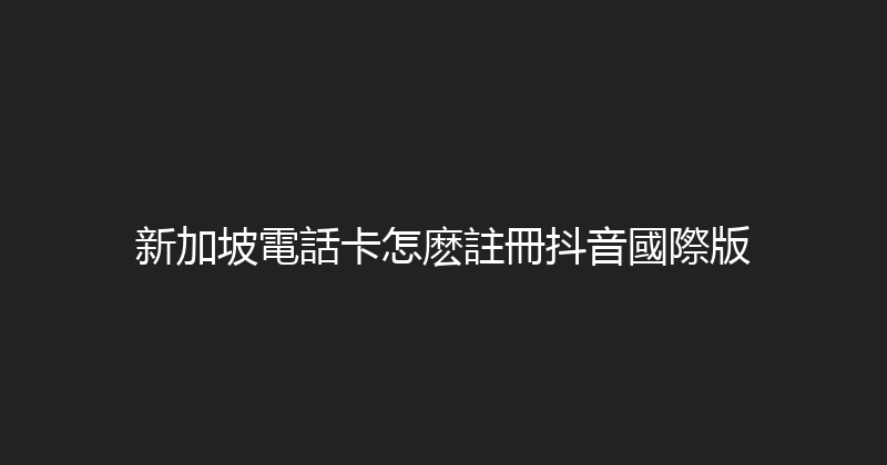 新加坡電話卡怎麽註冊抖音國際版 