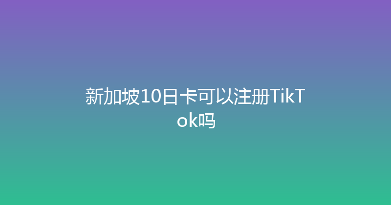 新加坡10日卡可以注册TikTok吗 