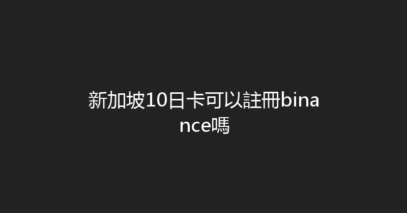 新加坡10日卡可以註冊binance嗎 