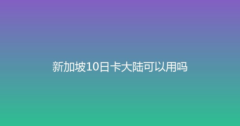 新加坡10日卡大陆可以用吗 