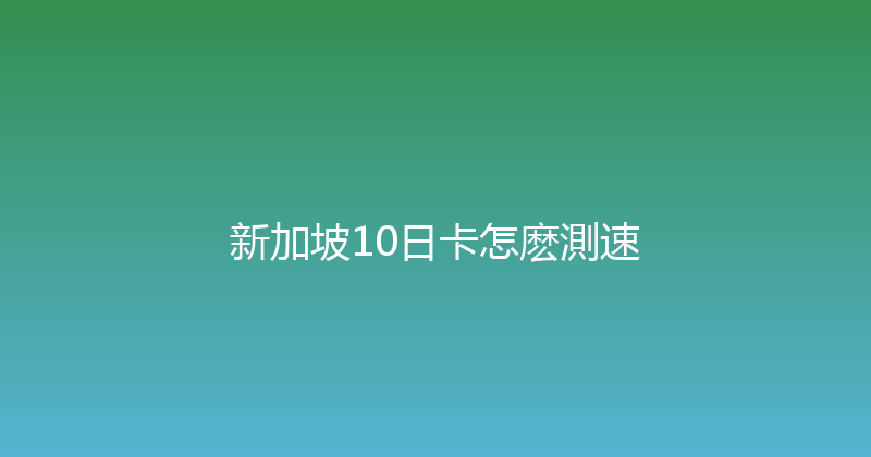 新加坡10日卡怎麽測速 