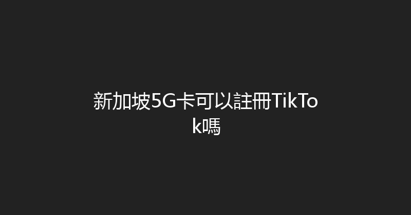 新加坡5G卡可以註冊TikTok嗎 