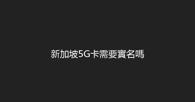 新加坡5G卡需要實名嗎 