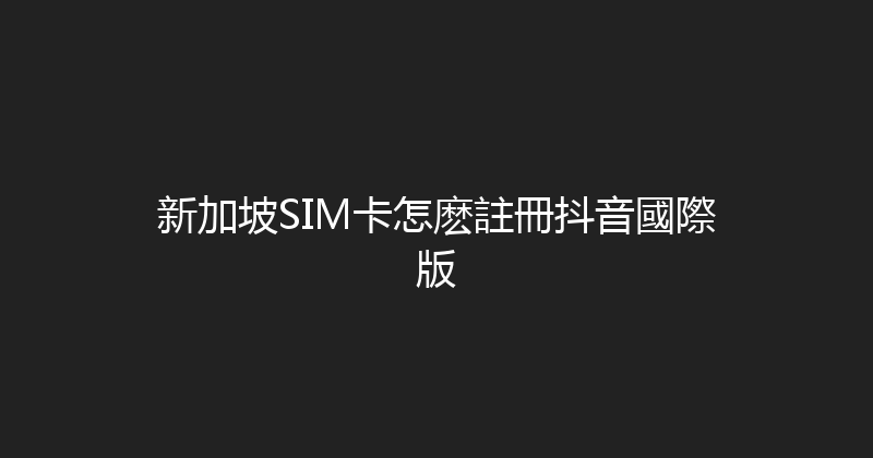 新加坡SIM卡怎麽註冊抖音國際版 