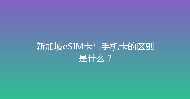 新加坡eSIM卡与手机卡的区别是什么？ 