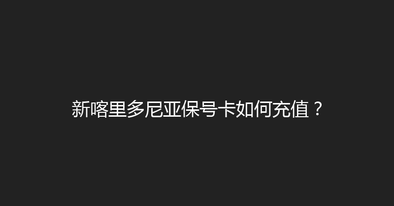 新喀里多尼亚保号卡如何充值？ 