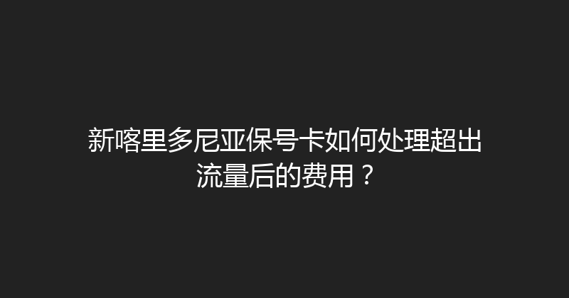 新喀里多尼亚保号卡如何处理超出流量后的费用？ 
