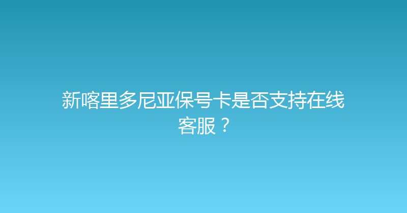 新喀里多尼亚保号卡是否支持在线客服？ 
